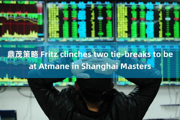 鼎茂策略 Fritz clinches two tie-breaks to beat Atmane in Shanghai Masters