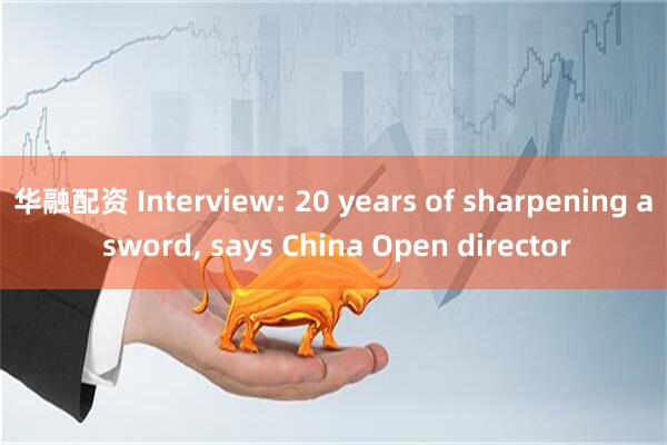 华融配资 Interview: 20 years of sharpening a sword, says China Open director