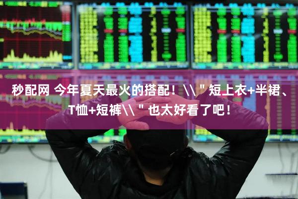 秒配网 今年夏天最火的搭配！\＂短上衣+半裙、T恤+短裤\＂也太好看了吧！
