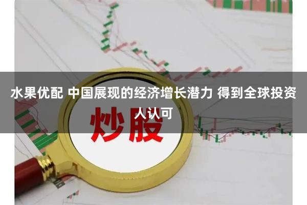 水果优配 中国展现的经济增长潜力 得到全球投资人认可