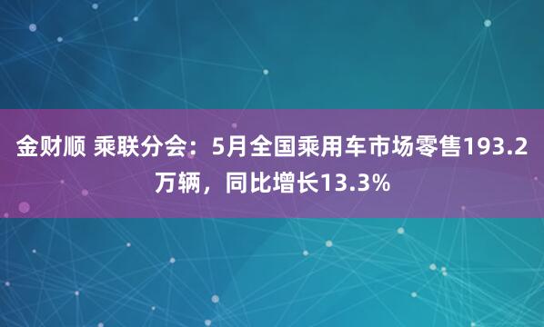 金财顺 乘联分会：5月全国乘用车市场零售193.2万辆，同比增长13.3%