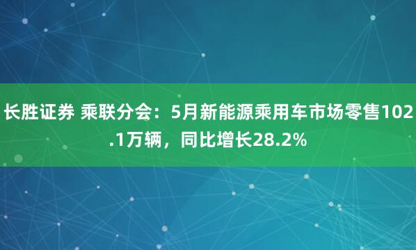 长胜证券 乘联分会：5月新能源乘用车市场零售102.1万辆，同比增长28.2%