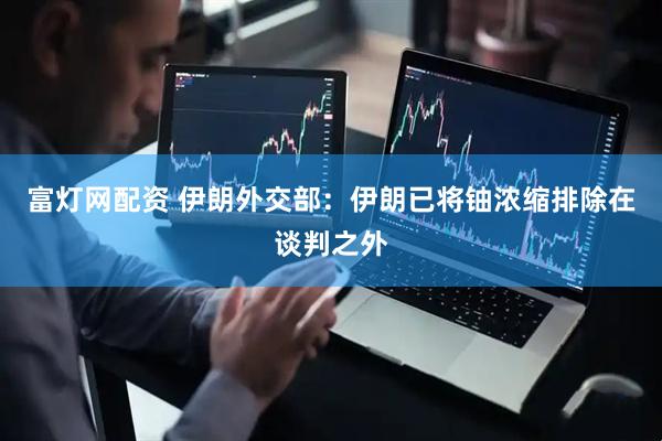 富灯网配资 伊朗外交部：伊朗已将铀浓缩排除在谈判之外