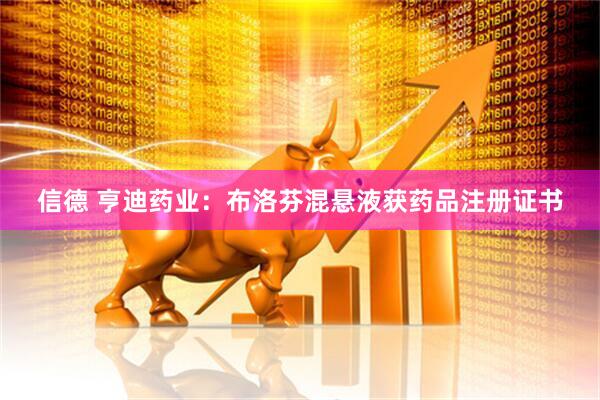 信德 亨迪药业：布洛芬混悬液获药品注册证书