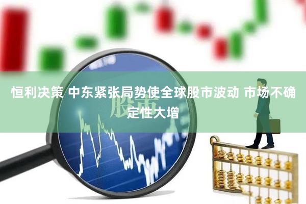 恒利决策 中东紧张局势使全球股市波动 市场不确定性大增