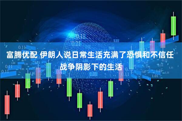 富腾优配 伊朗人说日常生活充满了恐惧和不信任 战争阴影下的生活