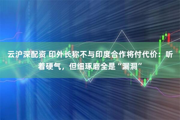 云沪深配资 印外长称不与印度合作将付代价：听着硬气，但细琢磨全是“漏洞”