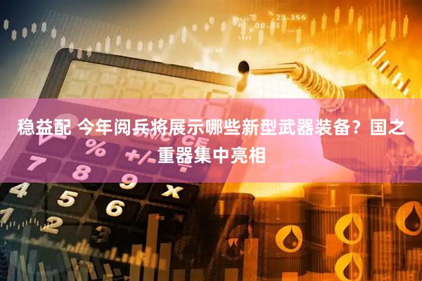 稳益配 今年阅兵将展示哪些新型武器装备？国之重器集中亮相