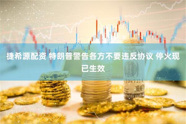 捷希源配资 特朗普警告各方不要违反协议 停火现已生效