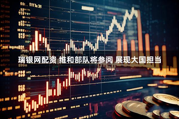 瑞银网配资 维和部队将参阅 展现大国担当
