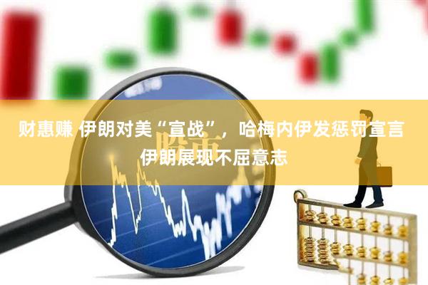 财惠赚 伊朗对美“宣战”，哈梅内伊发惩罚宣言 伊朗展现不屈意志