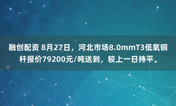 融创配资 8月27日，河北市场8.0mmT3低氧铜杆报价79200元/吨送到，较上一日持平。
