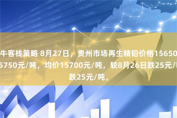 牛客栈策略 8月27日，贵州市场再生精铅价格15650-15750元/吨，均价15700元/吨，较8月26日跌25元/吨。