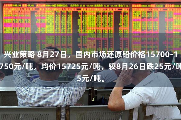 兴业策略 8月27日，国内市场还原铅价格15700-15750元/吨，均价15725元/吨，较8月26日跌25元/吨。