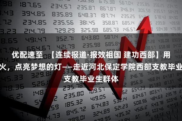 优配速至  【连续报道·报效祖国 建功西部】用心里的火，点亮梦想的灯——走近河北保定学院西部支教毕业生群体