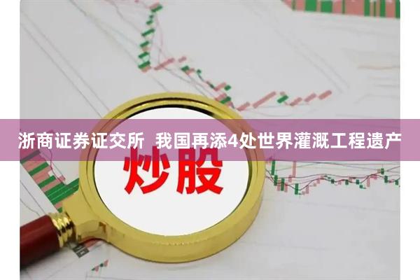浙商证券证交所  我国再添4处世界灌溉工程遗产