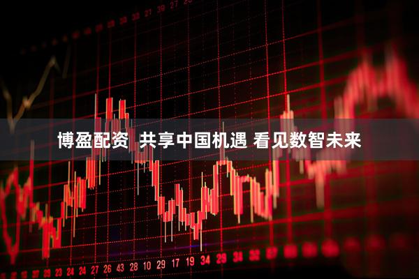 博盈配资  共享中国机遇 看见数智未来