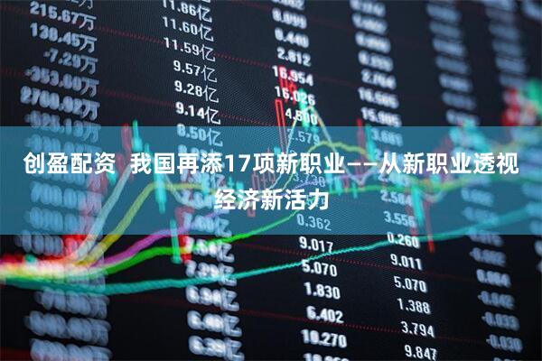 创盈配资  我国再添17项新职业——从新职业透视经济新活力