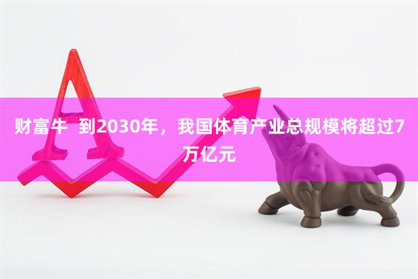 财富牛  到2030年，我国体育产业总规模将超过7万亿元