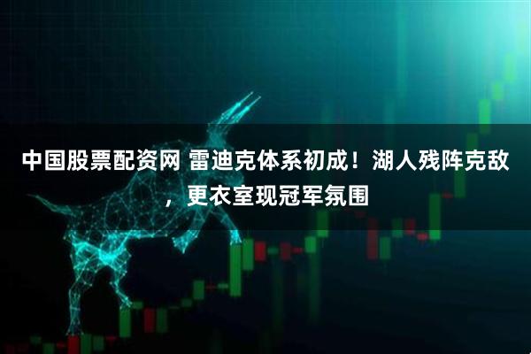 中国股票配资网 雷迪克体系初成！湖人残阵克敌，更衣室现冠军氛围