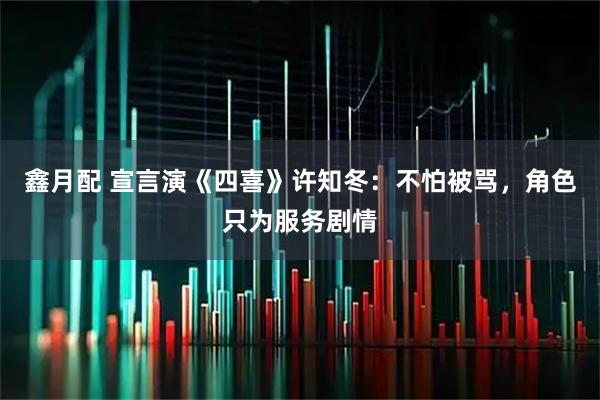 鑫月配 宣言演《四喜》许知冬：不怕被骂，角色只为服务剧情