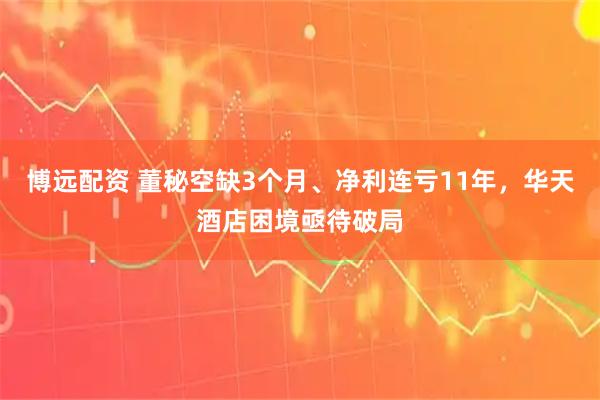博远配资 董秘空缺3个月、净利连亏11年，华天酒店困境亟待破局