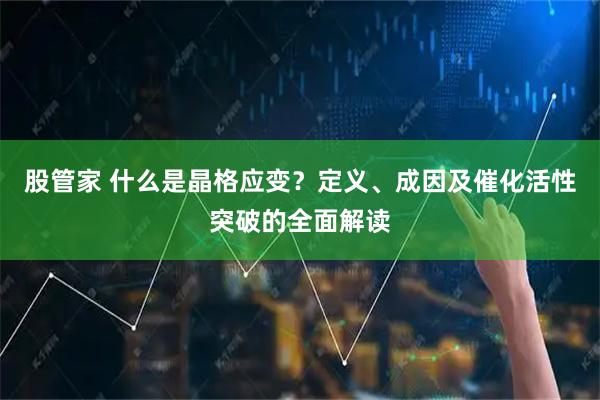股管家 什么是晶格应变？定义、成因及催化活性突破的全面解读