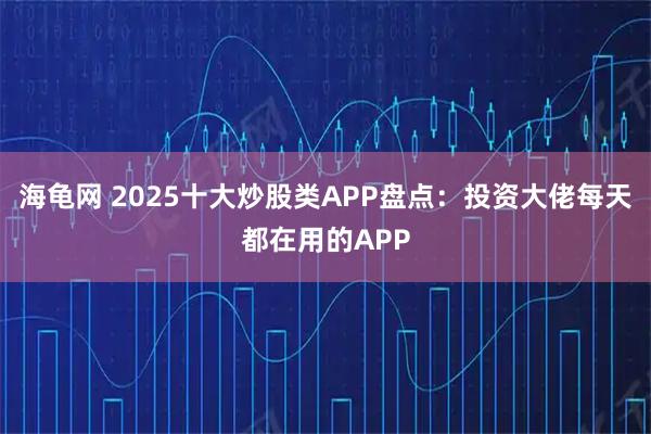 海龟网 2025十大炒股类APP盘点：投资大佬每天都在用的APP