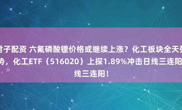 君子配资 六氟磷酸锂价格或继续上涨？化工板块全天强势，化工ETF（516020）上探1.89%冲击日线三连阳！