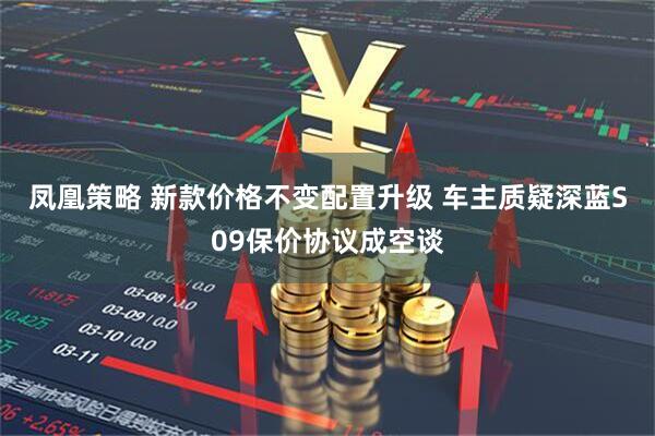 凤凰策略 新款价格不变配置升级 车主质疑深蓝S09保价协议成空谈
