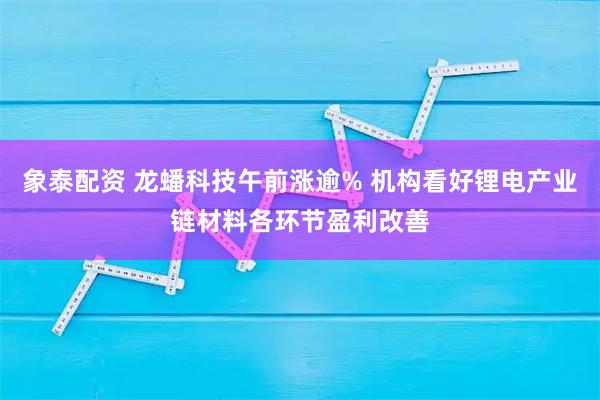 象泰配资 龙蟠科技午前涨逾% 机构看好锂电产业链材料各环节盈利改善