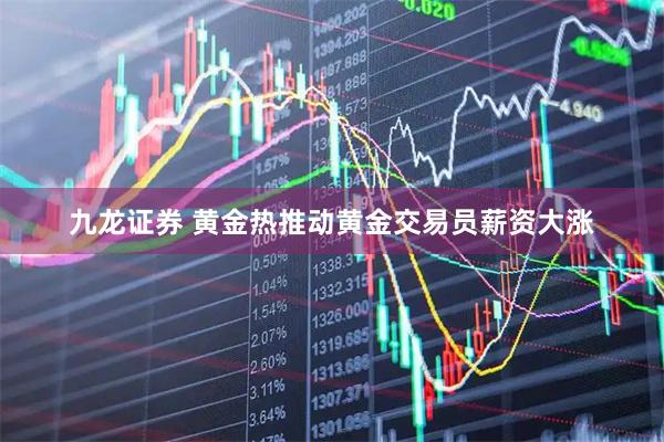 九龙证券 黄金热推动黄金交易员薪资大涨