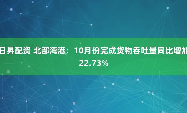 日昇配资 北部湾港：10月份完成货物吞吐量同比增加22.73%