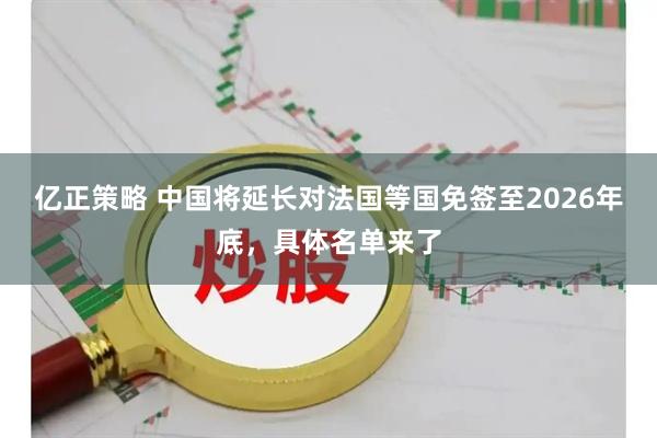 亿正策略 中国将延长对法国等国免签至2026年底，具体名单来了