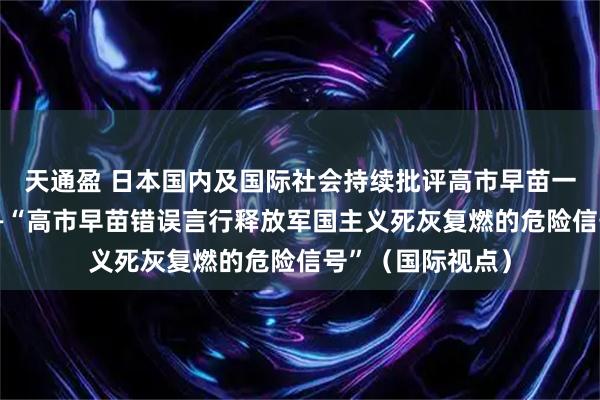 天通盈 日本国内及国际社会持续批评高市早苗一系列错误言行——“高市早苗错误言行释放军国主义死灰复燃的危险信号”（国际视点）