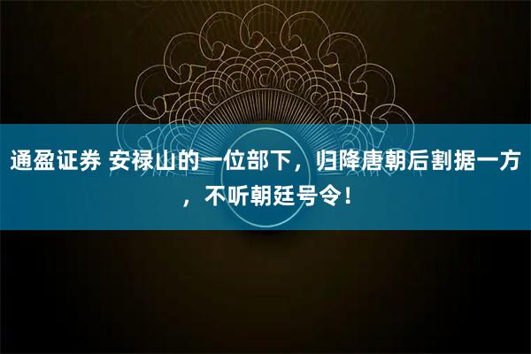 通盈证券 安禄山的一位部下，归降唐朝后割据一方，不听朝廷号令！
