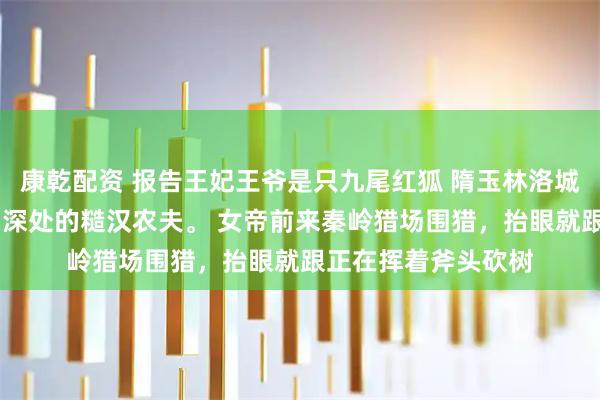康乾配资 报告王妃王爷是只九尾红狐 隋玉林洛城 我是来自秦岭山沟深处的糙汉农夫。 女帝前来秦岭猎场围猎，抬眼就跟正在挥着斧头砍树