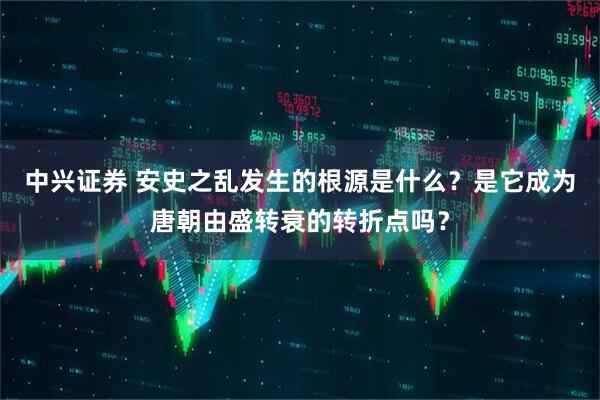 中兴证券 安史之乱发生的根源是什么？是它成为唐朝由盛转衰的转折点吗？