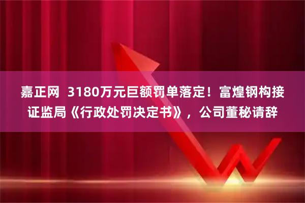 嘉正网  3180万元巨额罚单落定！富煌钢构接证监局《行政处罚决定书》，公司董秘请辞