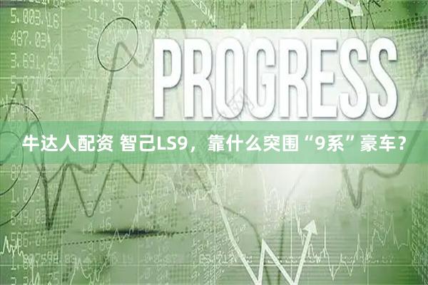 牛达人配资 智己LS9，靠什么突围“9系”豪车？