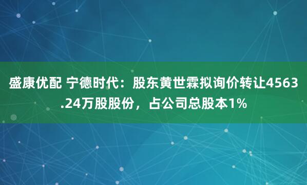 盛康优配 宁德时代：股东黄世霖拟询价转让4563.24万股股份，占公司总股本1%