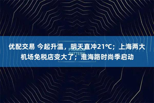 优配交易 今起升温，明天直冲21℃；上海两大机场免税店变大了；淮海路时尚季启动