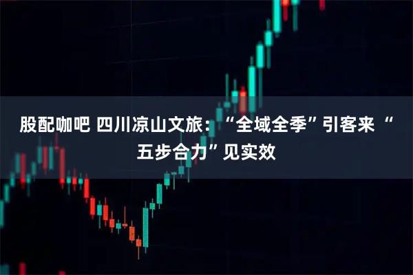 股配咖吧 四川凉山文旅：“全域全季”引客来 “五步合力”见实效