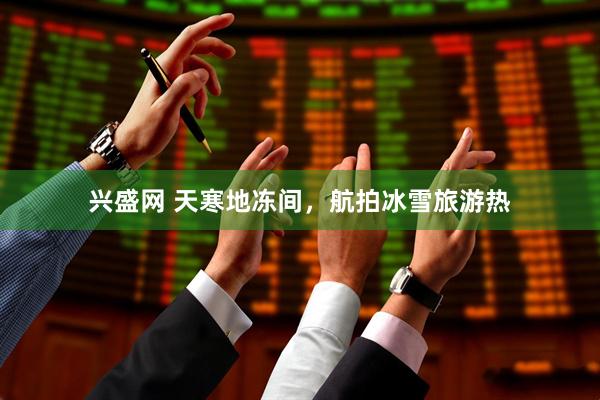 兴盛网 天寒地冻间，航拍冰雪旅游热
