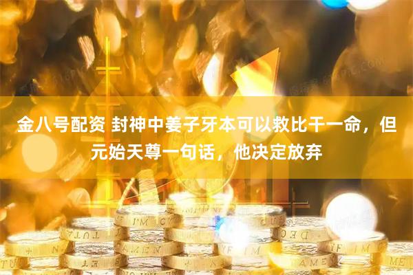 金八号配资 封神中姜子牙本可以救比干一命，但元始天尊一句话，他决定放弃