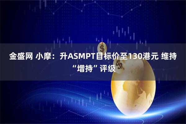 金盛网 小摩：升ASMPT目标价至130港元 维持“增持”评级