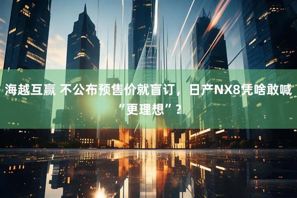 海越互赢 不公布预售价就盲订，日产NX8凭啥敢喊“更理想”？