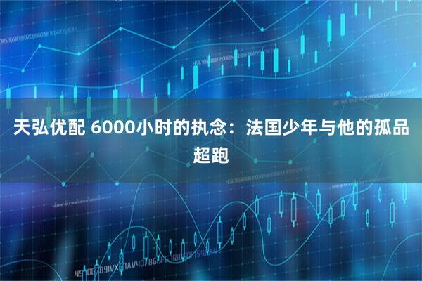 天弘优配 6000小时的执念：法国少年与他的孤品超跑