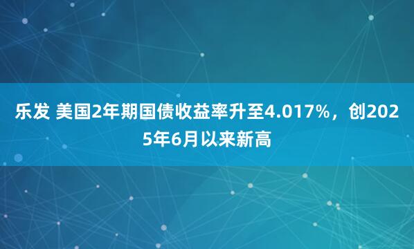 乐发 美国2年期国债收益率升至4.017%，创2025年6月以来新高